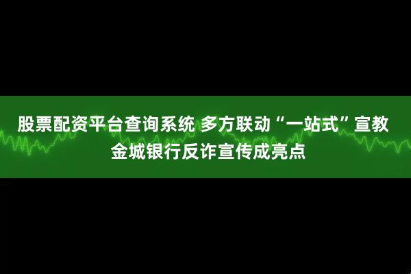 股票配资平台查询系统 多方联动“一站式”宣教  金城银行反诈宣传成亮点
