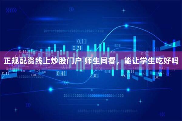 正规配资线上炒股门户 师生同餐，能让学生吃好吗