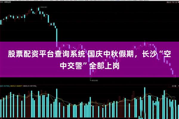 股票配资平台查询系统 国庆中秋假期，长沙“空中交警”全部上岗