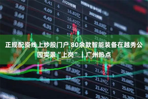 正规配资线上炒股门户 80余款智能装备在越秀公园实景“上岗”|广州热点