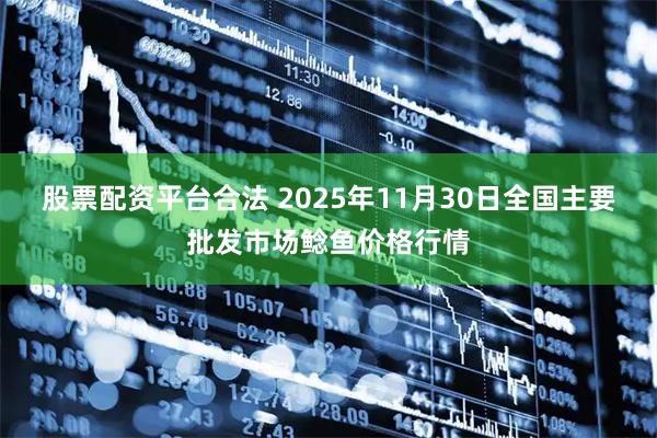 股票配资平台合法 2025年11月30日全国主要批发市场鲶鱼价格行情