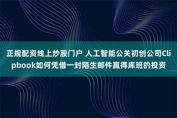正规配资线上炒股门户 人工智能公关初创公司Clipbook如何凭借一封陌生邮件赢得库班的投资