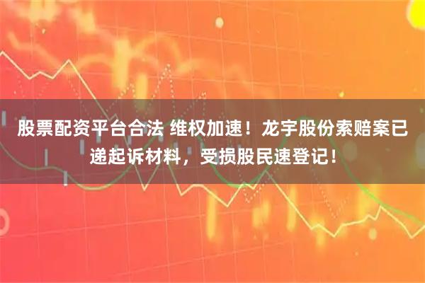 股票配资平台合法 维权加速！龙宇股份索赔案已递起诉材料，受损股民速登记！