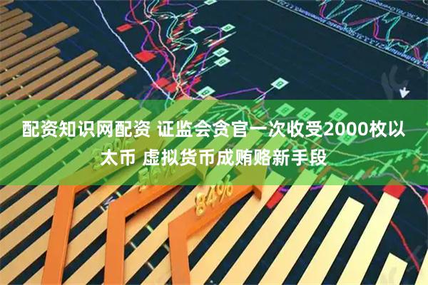 配资知识网配资 证监会贪官一次收受2000枚以太币 虚拟货币成贿赂新手段