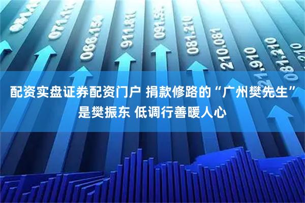 配资实盘证券配资门户 捐款修路的“广州樊先生”是樊振东 低调行善暖人心