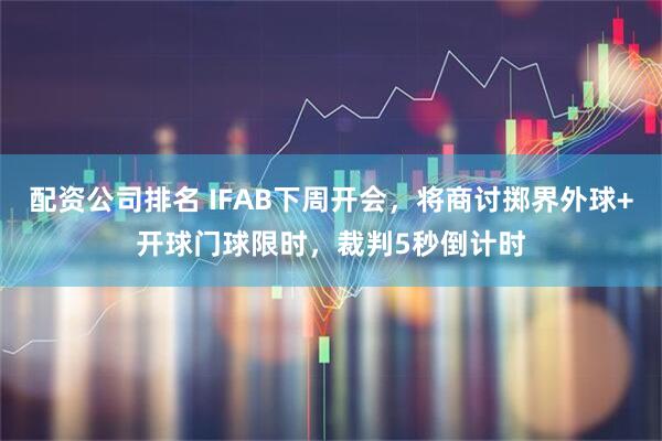 配资公司排名 IFAB下周开会，将商讨掷界外球+开球门球限时，裁判5秒倒计时
