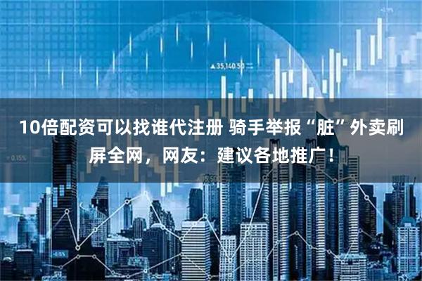 10倍配资可以找谁代注册 骑手举报“脏”外卖刷屏全网，网友：建议各地推广！