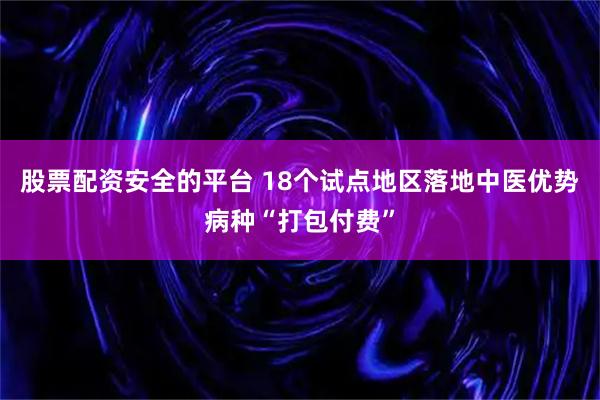 股票配资安全的平台 18个试点地区落地中医优势病种“打包付费”
