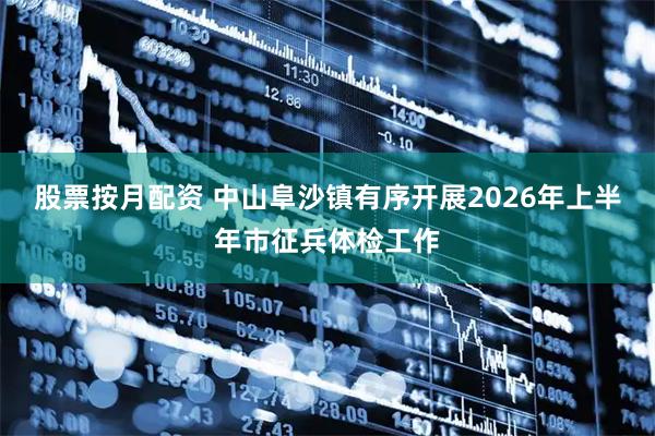 股票按月配资 中山阜沙镇有序开展2026年上半年市征兵体检工作