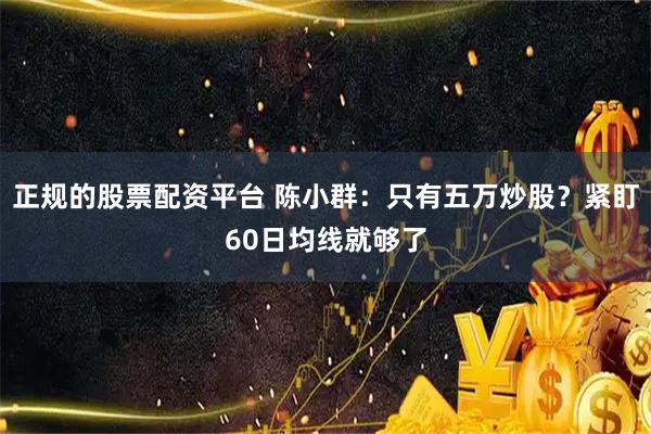 正规的股票配资平台 陈小群：只有五万炒股？紧盯60日均线就够了