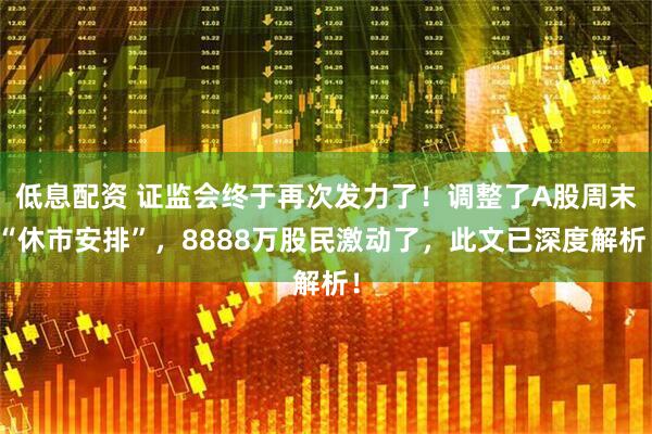 低息配资 证监会终于再次发力了！调整了A股周末“休市安排”，8888万股民激动了，此文已深度解析！