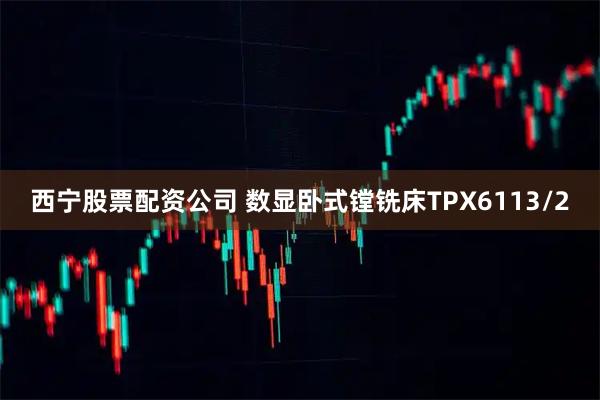 西宁股票配资公司 数显卧式镗铣床TPX6113/2