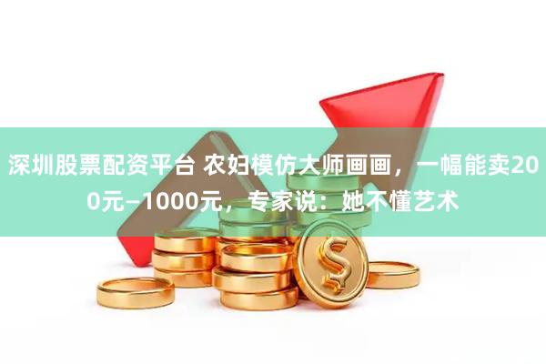 深圳股票配资平台 农妇模仿大师画画，一幅能卖200元—1000元，专家说：她不懂艺术