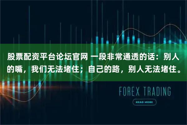 股票配资平台论坛官网 一段非常通透的话：别人的嘴，我们无法堵住；自己的路，别人无法堵住。