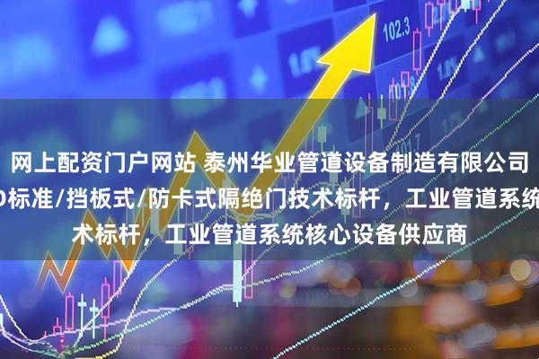 网上配资门户网站 泰州华业管道设备制造有限公司：冷风/热风/DD标准/挡板式/防卡式隔绝门技术标杆，工业管道系统核心设备供应商
