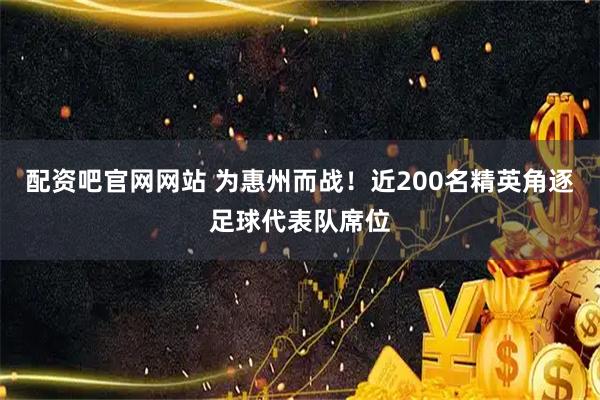 配资吧官网网站 为惠州而战！近200名精英角逐足球代表队席位