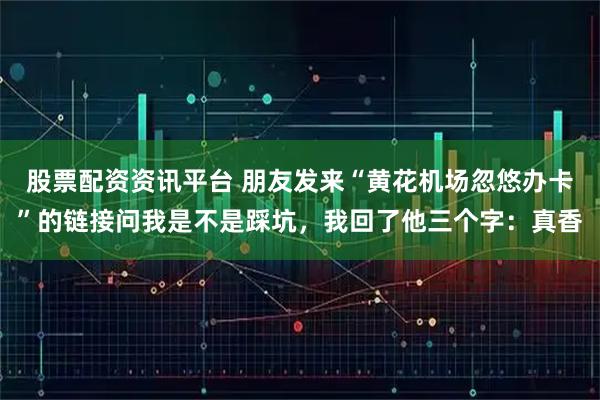 股票配资资讯平台 朋友发来“黄花机场忽悠办卡”的链接问我是不是踩坑,我回了他三个字:真香