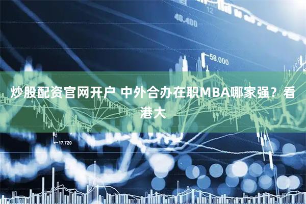 炒股配资官网开户 中外合办在职MBA哪家强？看港大