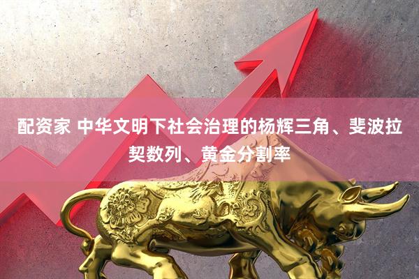 配资家 中华文明下社会治理的杨辉三角、斐波拉契数列、黄金分割率