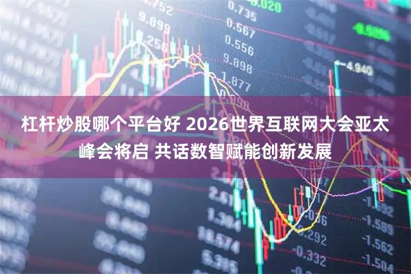 杠杆炒股哪个平台好 2026世界互联网大会亚太峰会将启 共话数智赋能创新发展