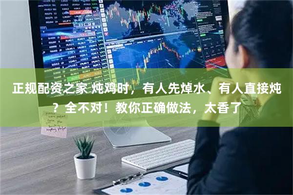 正规配资之家 炖鸡时，有人先焯水、有人直接炖？全不对！教你正确做法，太香了