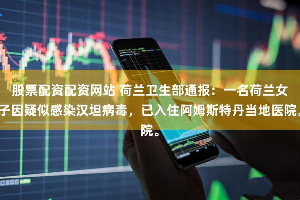 股票配资配资网站 荷兰卫生部通报：一名荷兰女子因疑似感染汉坦病毒，已入住阿姆斯特丹当地医院。