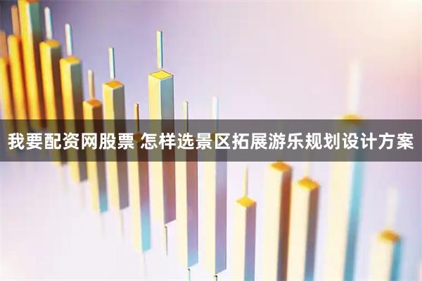 我要配资网股票 怎样选景区拓展游乐规划设计方案