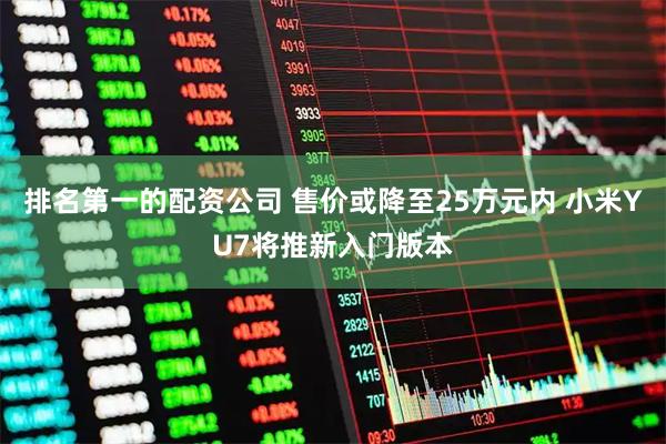 排名第一的配资公司 售价或降至25万元内 小米YU7将推新入门版本