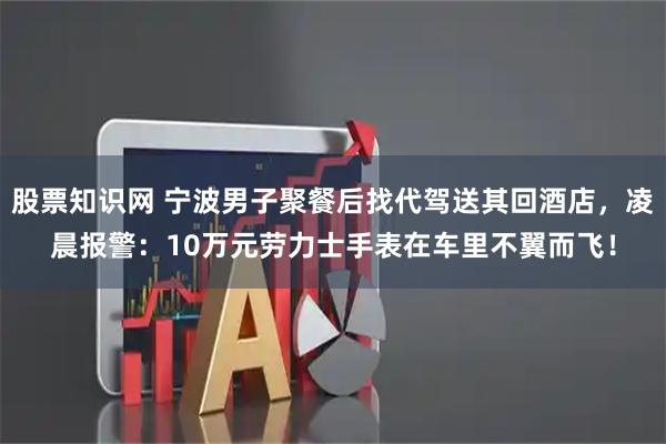 股票知识网 宁波男子聚餐后找代驾送其回酒店，凌晨报警：10万元劳力士手表在车里不翼而飞！