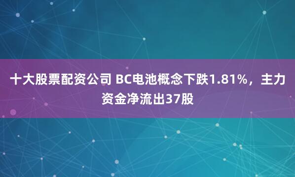 十大股票配资公司 BC电池概念下跌1.81%，主力资金净流出37股