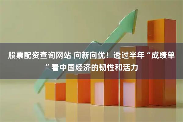 股票配资查询网站 向新向优！透过半年“成绩单”看中国经济的韧性和活力