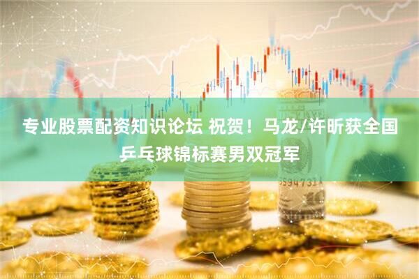 专业股票配资知识论坛 祝贺！马龙/许昕获全国乒乓球锦标赛男双冠军