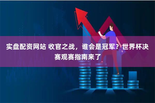 实盘配资网站 收官之战，谁会是冠军？世界杯决赛观赛指南来了
