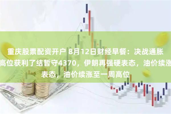 重庆股票配资开户 8月12日财经早餐:决战通胀数据!金价高位获利了结暂守4370,伊朗再强硬表态,油价续涨至一周高位