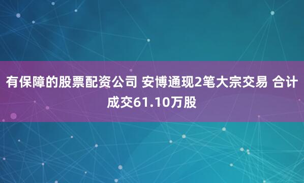 有保障的股票配资公司 安博通现2笔大宗交易 合计成交61.10万股