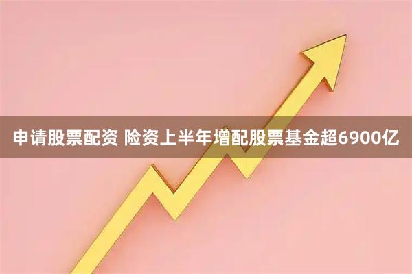 申请股票配资 险资上半年增配股票基金超6900亿