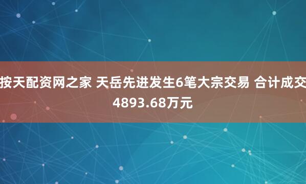 按天配资网之家 天岳先进发生6笔大宗交易 合计成交4893.68万元