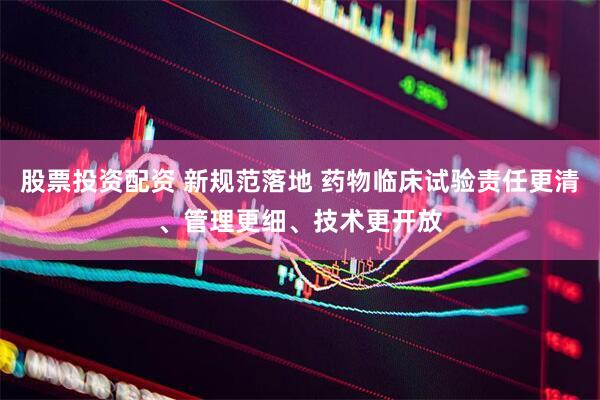 股票投资配资 新规范落地 药物临床试验责任更清、管理更细、技术更开放
